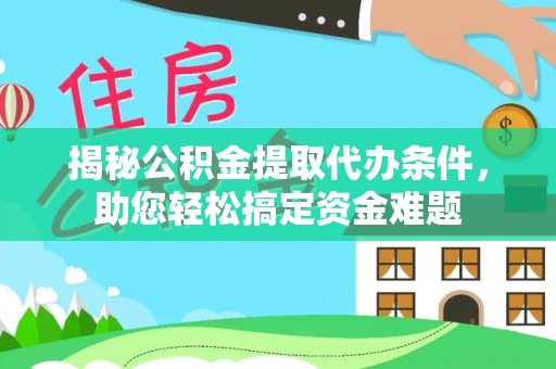 湖州揭秘公积金提取代办条件，助您轻松搞定资金难题