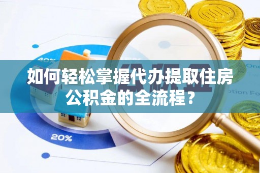湖州如何轻松掌握代办提取住房公积金的全流程？