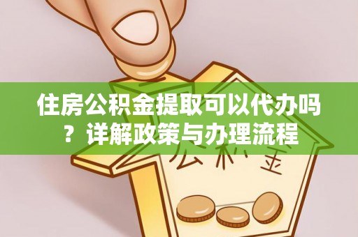湖州住房公积金提取可以代办吗？详解政策与办理流程