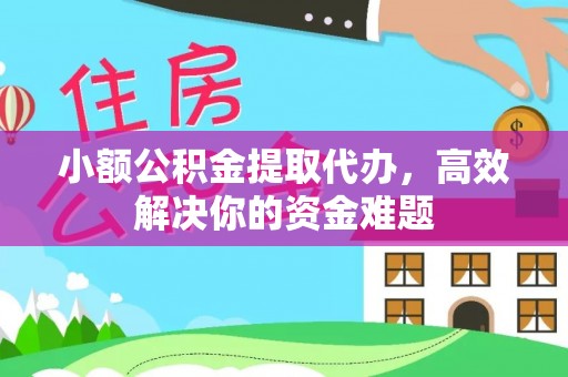 湖州小额公积金提取代办，高效解决你的资金难题