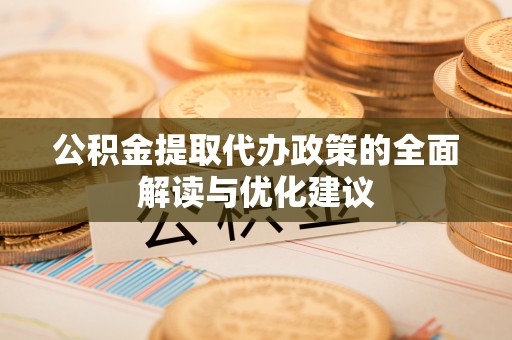 湖州公积金提取代办政策的全面解读与优化建议
