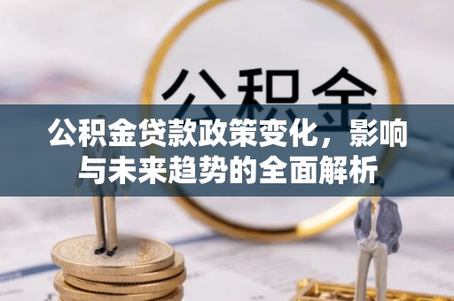 湖州公积金贷款政策变化，影响与未来趋势的全面解析