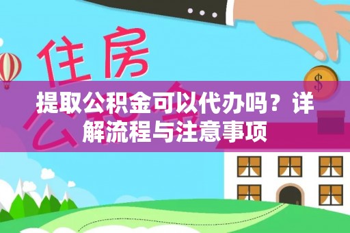 湖州提取公积金可以代办吗？详解流程与注意事项