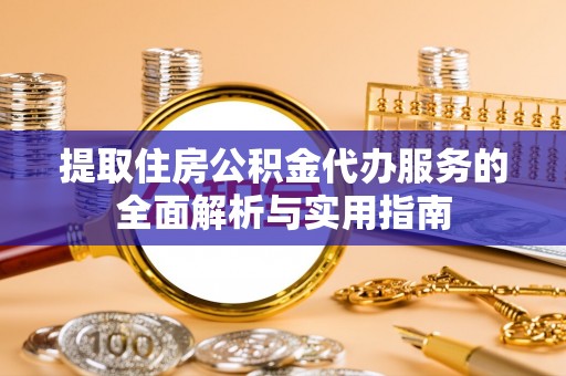 湖州提取住房公积金代办服务的全面解析与实用指南