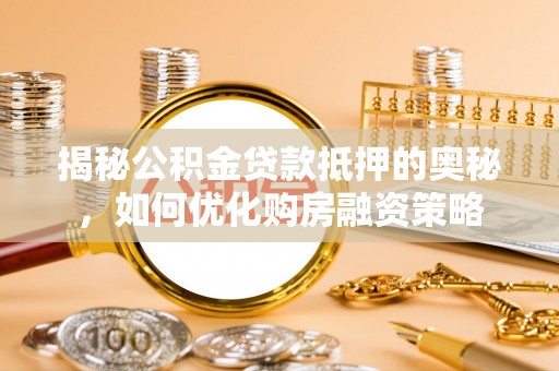 湖州揭秘公积金贷款抵押的奥秘，如何优化购房融资策略