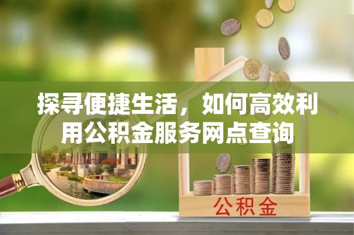湖州探寻便捷生活，如何高效利用公积金服务网点查询