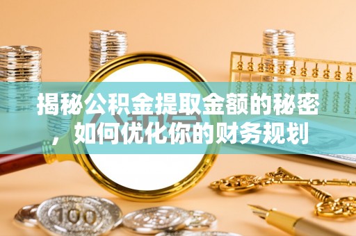 湖州揭秘公积金提取金额的秘密，如何优化你的财务规划