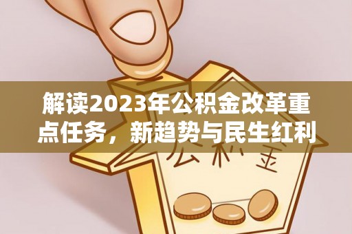 湖州解读2023年公积金改革重点任务，新趋势与民生红利