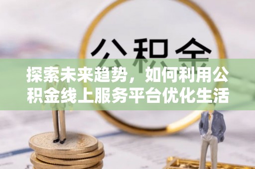 湖州探索未来趋势，如何利用公积金线上服务平台优化生活