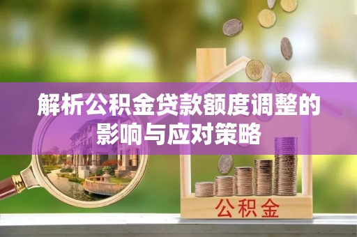 湖州解析公积金贷款额度调整的影响与应对策略