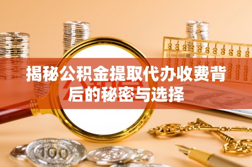 湖州揭秘公积金提取代办收费背后的秘密与选择