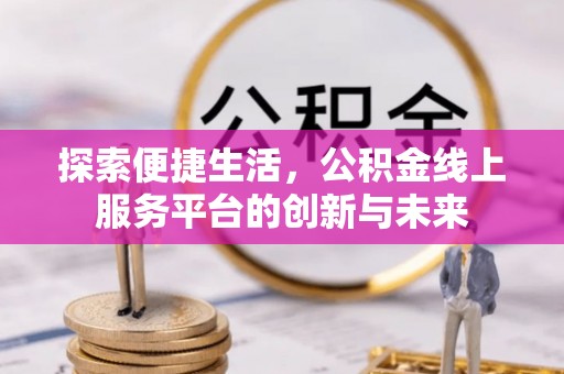 湖州探索便捷生活，公积金线上服务平台的创新与未来