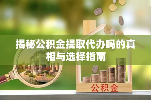 湖州揭秘公积金提取代办吗的真相与选择指南