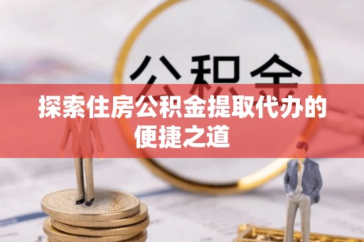 湖州探索住房公积金提取代办的便捷之道