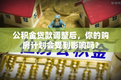 湖州公积金贷款调整后，你的购房计划会受到影响吗？