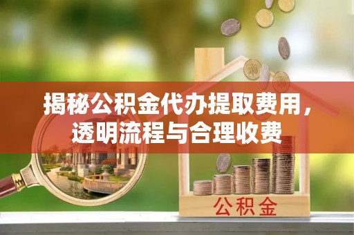 湖州揭秘公积金代办提取费用，透明流程与合理收费