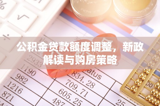 湖州公积金贷款额度调整，新政解读与购房策略
