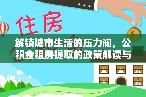 湖州解锁城市生活的压力阀，公积金租房提取的政策解读与实践指南