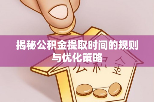 湖州揭秘公积金提取时间的规则与优化策略