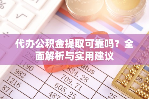 湖州代办公积金提取可靠吗？全面解析与实用建议