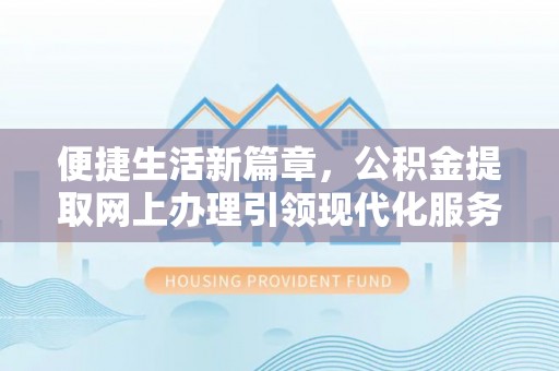 湖州便捷生活新篇章，公积金提取网上办理引领现代化服务
