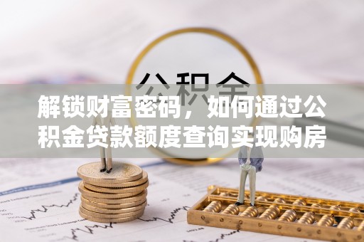 湖州解锁财富密码，如何通过公积金贷款额度查询实现购房梦想