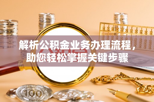湖州解析公积金业务办理流程，助您轻松掌握关键步骤