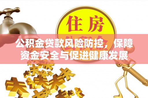 湖州公积金贷款风险防控，保障资金安全与促进健康发展