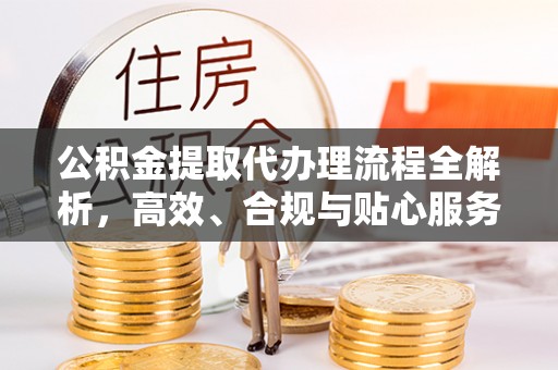 湖州公积金提取代办理流程全解析，高效、合规与贴心服务
