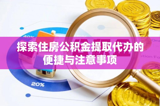 湖州探索住房公积金提取代办的便捷与注意事项