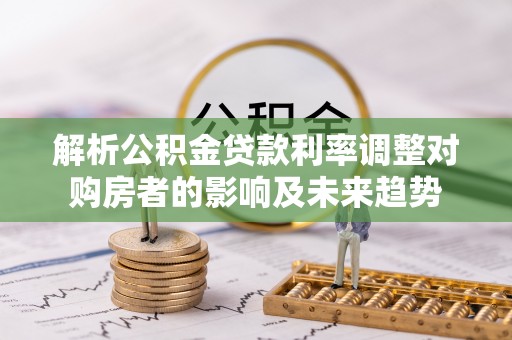 湖州解析公积金贷款利率调整对购房者的影响及未来趋势