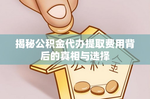 湖州揭秘公积金代办提取费用背后的真相与选择