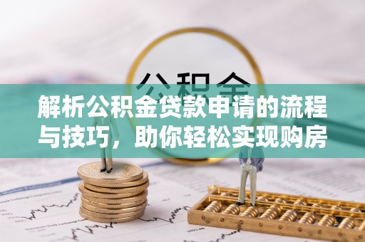 湖州解析公积金贷款申请的流程与技巧，助你轻松实现购房梦想
