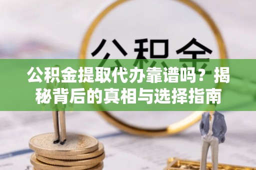 湖州公积金提取代办靠谱吗？揭秘背后的真相与选择指南