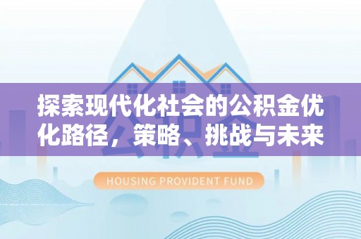 湖州探索现代化社会的公积金优化路径，策略、挑战与未来展望