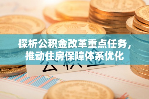 湖州探析公积金改革重点任务，推动住房保障体系优化