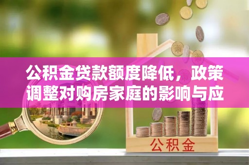 湖州公积金贷款额度降低，政策调整对购房家庭的影响与应对策略