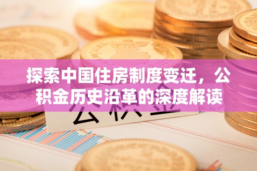 湖州探索中国住房制度变迁，公积金历史沿革的深度解读