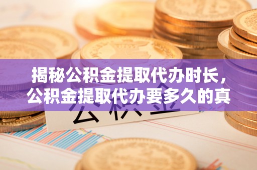 湖州揭秘公积金提取代办时长，公积金提取代办要多久的真相与攻略