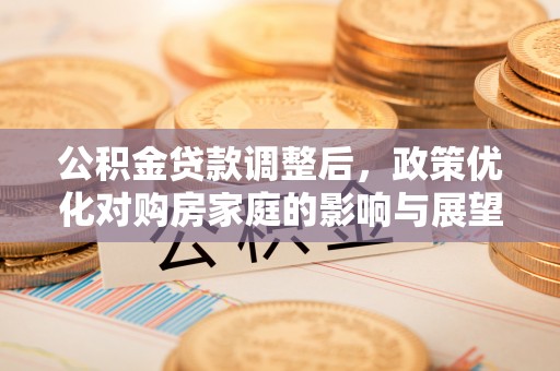 湖州公积金贷款调整后，政策优化对购房家庭的影响与展望