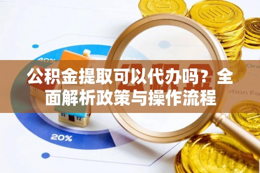 湖州公积金提取可以代办吗？全面解析政策与操作流程