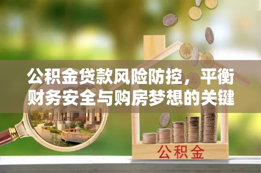 湖州公积金贷款风险防控，平衡财务安全与购房梦想的关键