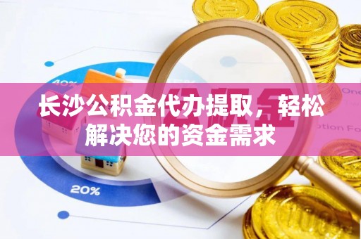 湖州长沙公积金代办提取，轻松解决您的资金需求