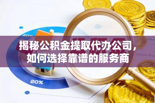 湖州揭秘公积金提取代办公司，如何选择靠谱的服务商