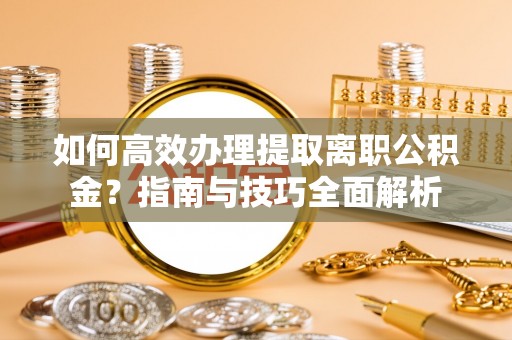 湖州如何高效办理提取离职公积金？指南与技巧全面解析