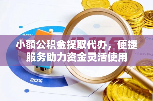 湖州小额公积金提取代办，便捷服务助力资金灵活使用