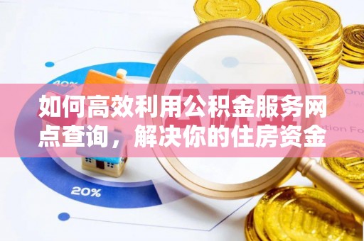 湖州如何高效利用公积金服务网点查询，解决你的住房资金难题