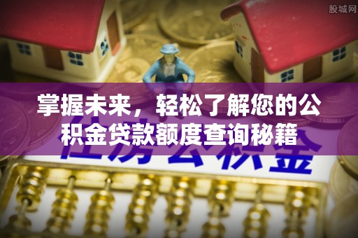 湖州掌握未来，轻松了解您的公积金贷款额度查询秘籍