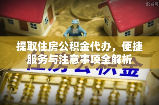 湖州提取住房公积金代办，便捷服务与注意事项全解析