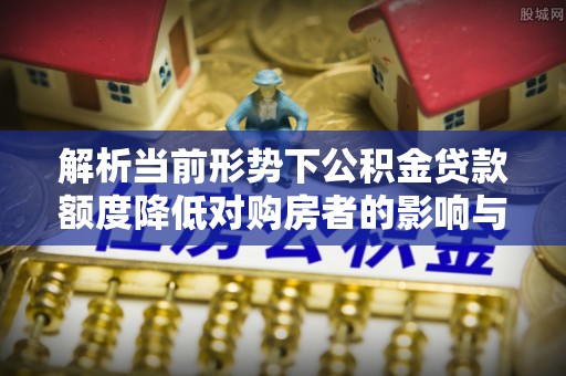 湖州解析当前形势下公积金贷款额度降低对购房者的影响与应对策略